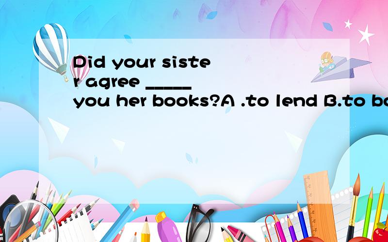 Did your sister agree _____ you her books?A .to lend B.to borrow