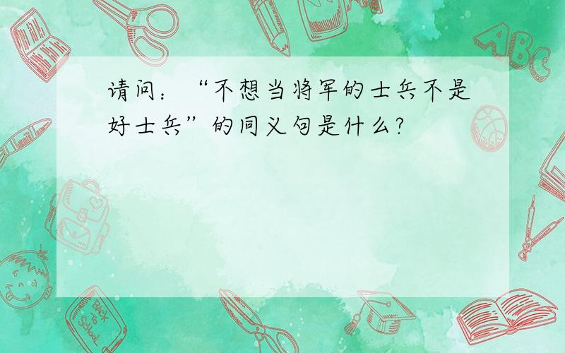 请问：“不想当将军的士兵不是好士兵”的同义句是什么?