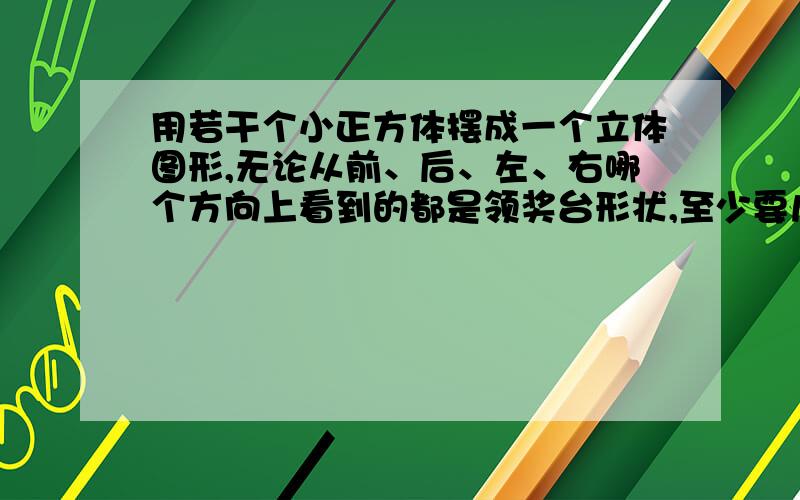 用若干个小正方体摆成一个立体图形,无论从前、后、左、右哪个方向上看到的都是领奖台形状,至少要几个小正方体,最多要几个