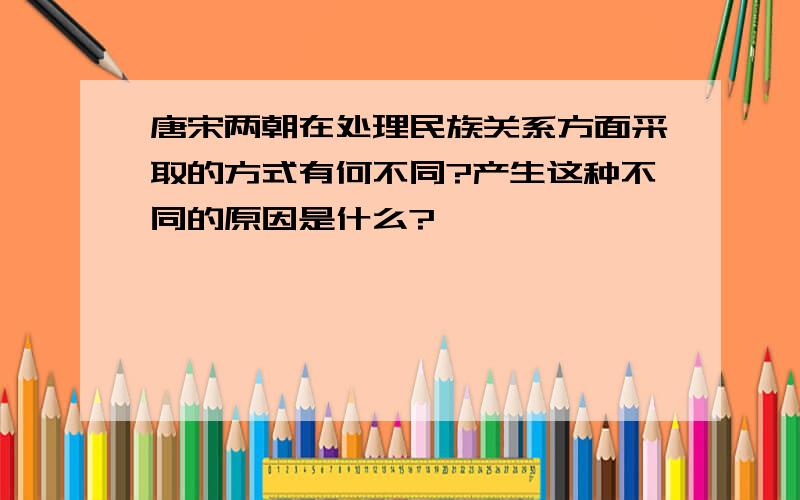 唐宋两朝在处理民族关系方面采取的方式有何不同?产生这种不同的原因是什么?