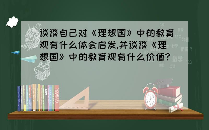 谈谈自己对《理想国》中的教育观有什么体会启发,并谈谈《理想国》中的教育观有什么价值?