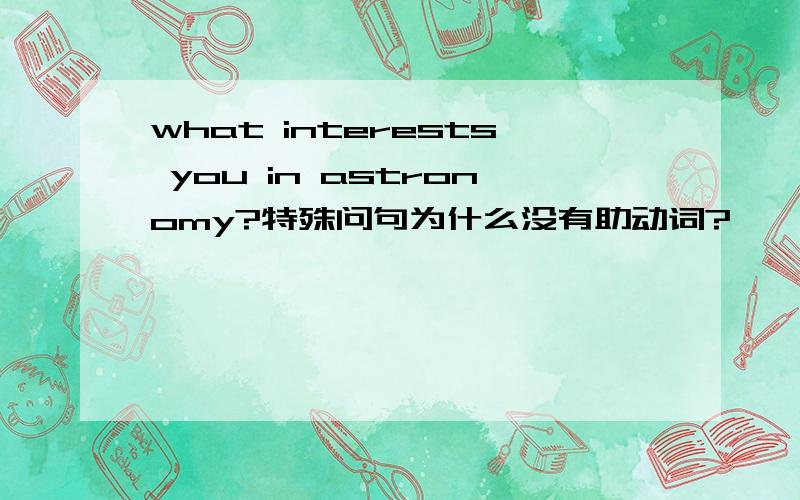 what interests you in astronomy?特殊问句为什么没有助动词?