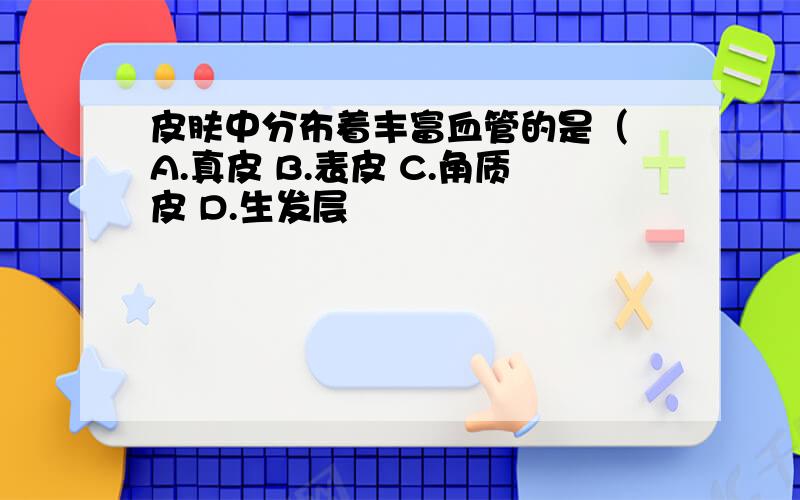 皮肤中分布着丰富血管的是（ A.真皮 B.表皮 C.角质皮 D.生发层