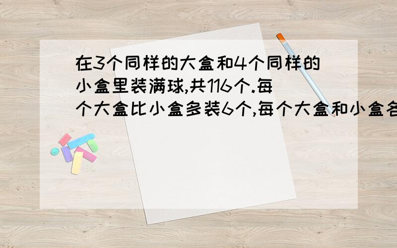 在3个同样的大盒和4个同样的小盒里装满球,共116个.每个大盒比小盒多装6个,每个大盒和小盒各装多少个?