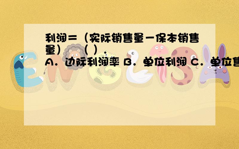 利润＝（实际销售量－保本销售量）（ ）.A．边际利润率 B．单位利润 C．单位售价 D．单位贡献边利润＝（实际销售量－保本销售量）（ ）.A．边际利润率 B．单位利润C．单位售