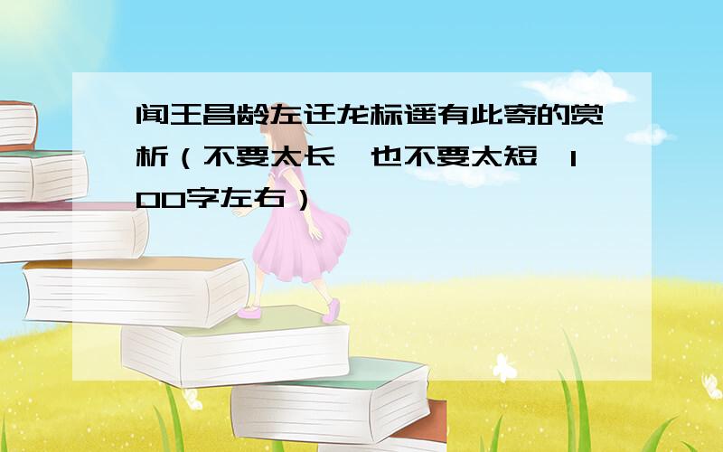 闻王昌龄左迁龙标遥有此寄的赏析（不要太长,也不要太短,100字左右）