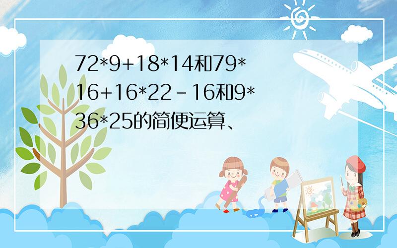 72*9+18*14和79*16+16*22-16和9*36*25的简便运算、