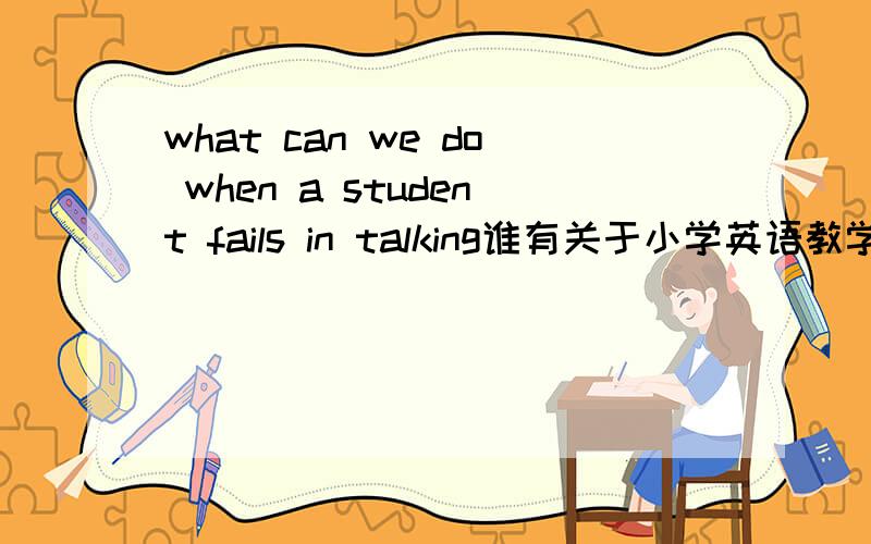 what can we do when a student fails in talking谁有关于小学英语教学的英文的演讲稿 i know what my students needhow to use body language in the classroomhow to let students think while doing