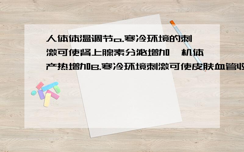 人体体温调节a.寒冷环境的刺激可使肾上腺素分泌增加,机体产热增加B.寒冷环境刺激可使皮肤血管收缩,机体散热减少C.炎热环境刺激可使甲状腺分泌的激素增加,机体散热增加D.极端炎热的环