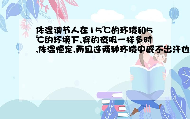 体温调节人在15℃的环境和5℃的环境下,穿的衣服一样多时,体温恒定,而且这两种环境中既不出汗也不寒战,这时体温的调节主要通过（ ） A．增减产热量 B.调节皮肤血管口径 C.立毛肌收缩和舒