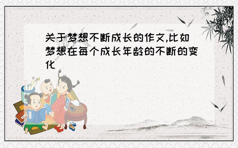 关于梦想不断成长的作文,比如梦想在每个成长年龄的不断的变化