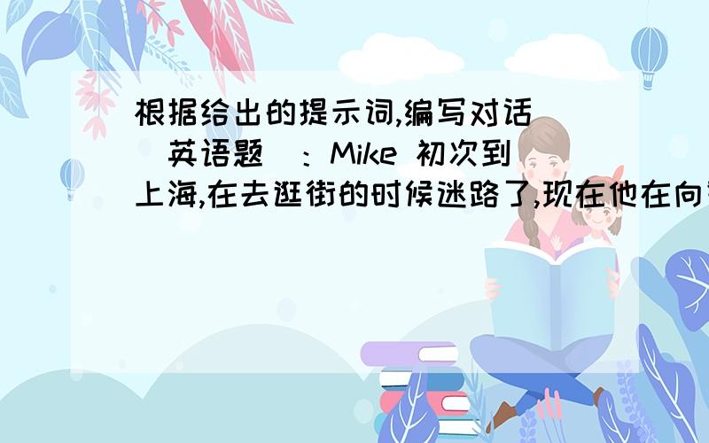 根据给出的提示词,编写对话．（英语题）：Mike 初次到上海,在去逛街的时候迷路了,现在他在向警察询问去宾馆的路．lost my way(迷路） ,how,post office,Garden Hotel,by taxi ,by bus____________________________