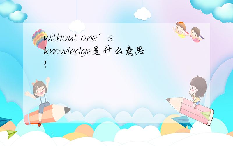 without one’s knowledge是什么意思?