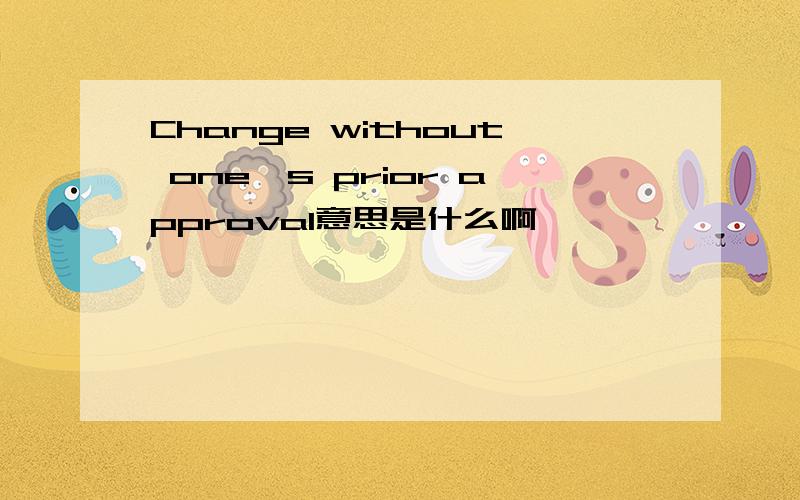 Change without one's prior approval意思是什么啊