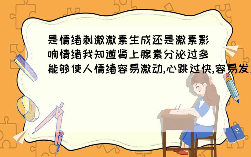 是情绪刺激激素生成还是激素影响情绪我知道肾上腺素分泌过多能够使人情绪容易激动,心跳过快,容易发怒.但是是什么影响肾上腺素这类的激素分泌过多呢,到底是人的情绪是肾上腺素分泌过