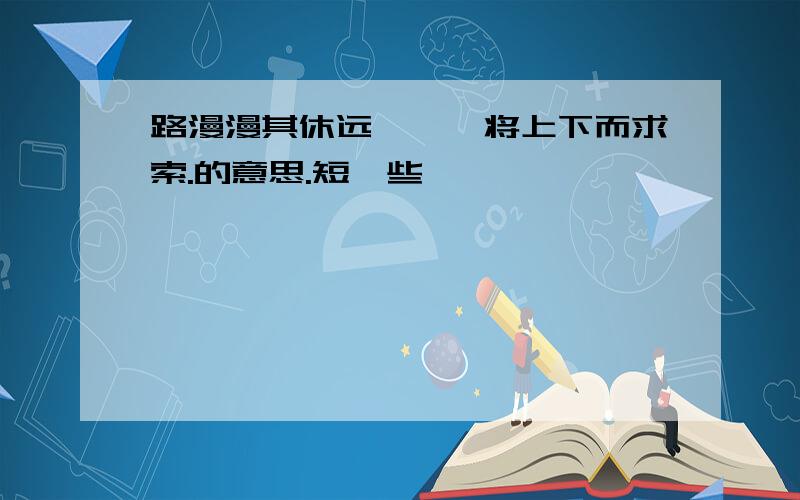 路漫漫其休远兮,吾将上下而求索.的意思.短一些