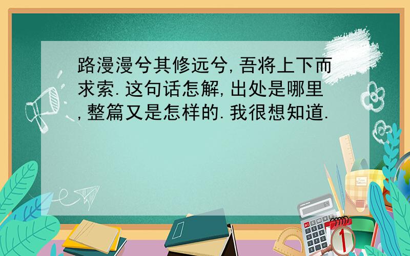 路漫漫兮其修远兮,吾将上下而求索.这句话怎解,出处是哪里,整篇又是怎样的.我很想知道.