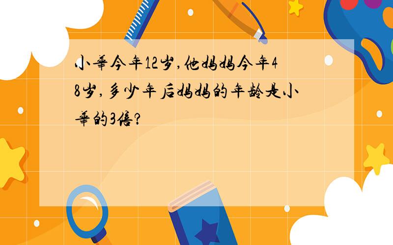 小华今年12岁,他妈妈今年48岁,多少年后妈妈的年龄是小华的3倍?