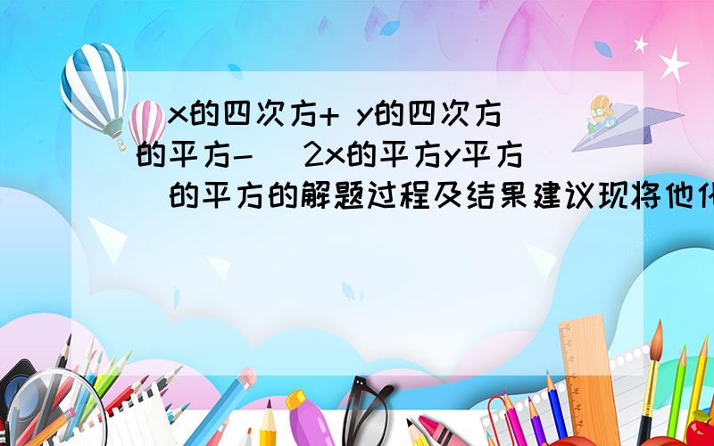 (x的四次方+ y的四次方)的平方- (2x的平方y平方)的平方的解题过程及结果建议现将他化成数字先,是有点乱哈!