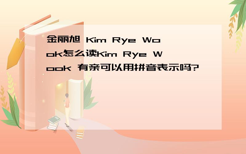 金丽旭 Kim Rye Wook怎么读Kim Rye Wook 有亲可以用拼音表示吗?