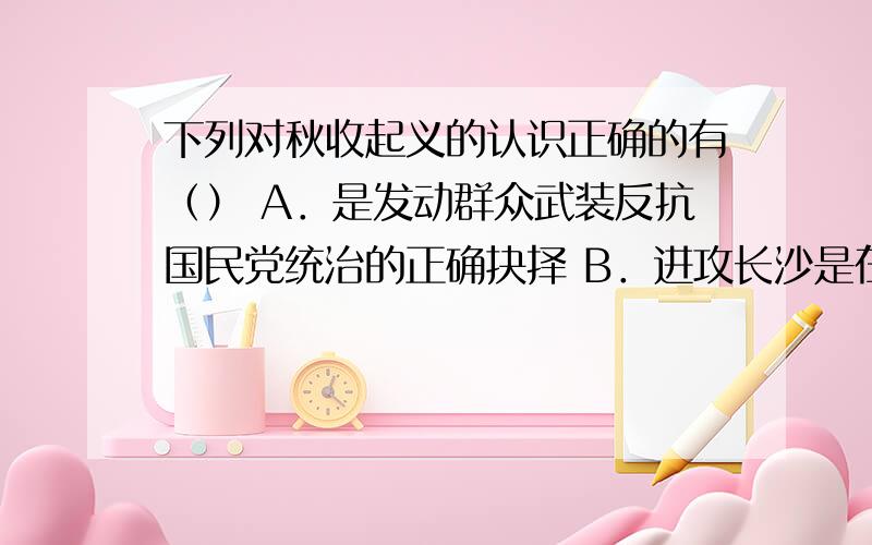 下列对秋收起义的认识正确的有（） A．是发动群众武装反抗国民党统治的正确抉择 B．进攻长沙是在“八七会议”“左”倾情绪影响下的决定 C．文家市会议迈出了到农村建立革命根据地的