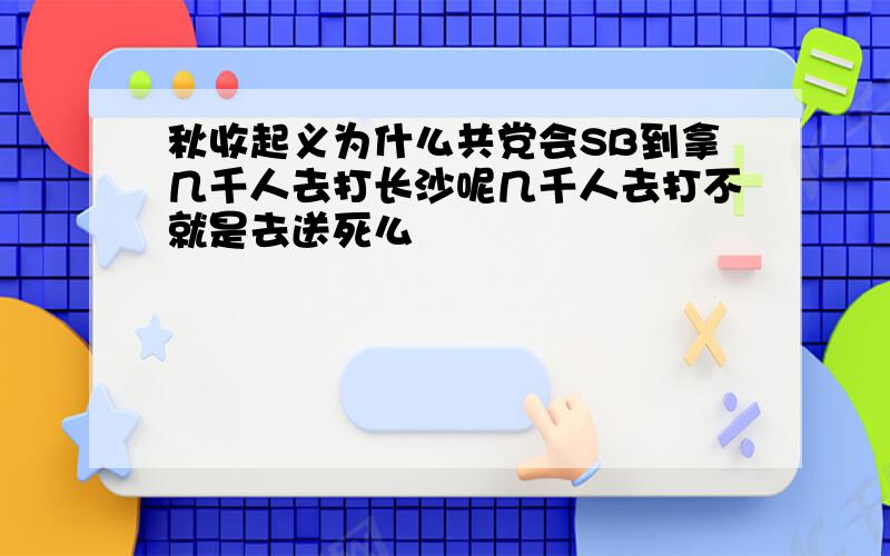 秋收起义为什么共党会SB到拿几千人去打长沙呢几千人去打不就是去送死么