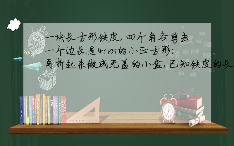 一块长方形铁皮,四个角各剪去一个边长是4cm的小正方形；再折起来做成无盖的小盒,已知铁皮的长是宽的2倍做成的盒子的容积是1536cm³,求铁皮的长和宽.