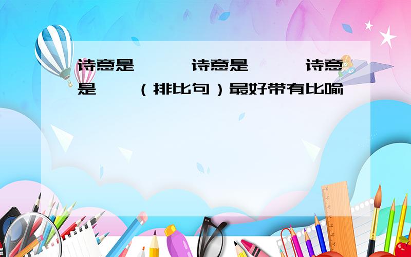 诗意是……,诗意是……,诗意是……（排比句）最好带有比喻