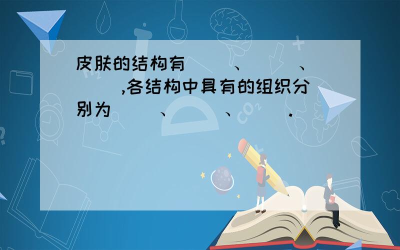 皮肤的结构有（ ）、（ ）、（ ）,各结构中具有的组织分别为（ ）、（ ）、（ ）.