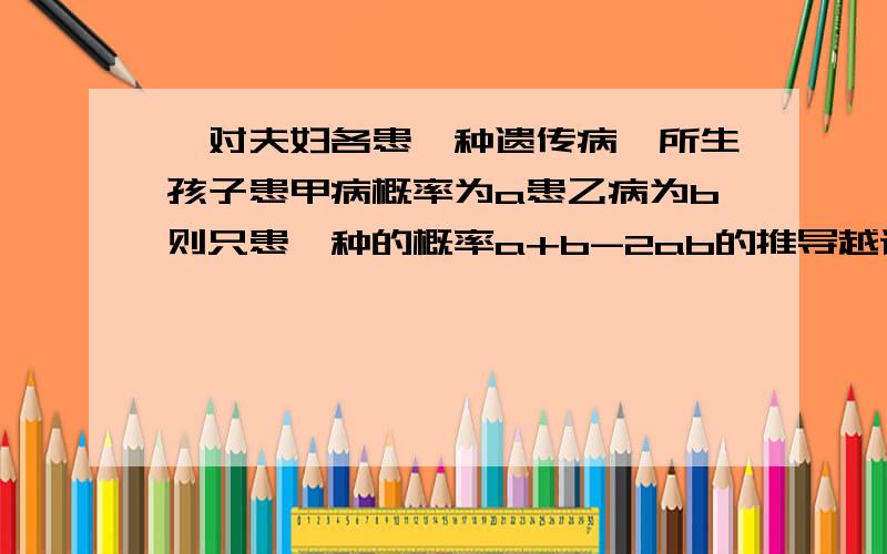 一对夫妇各患一种遗传病,所生孩子患甲病概率为a患乙病为b则只患一种的概率a+b-2ab的推导越详越好