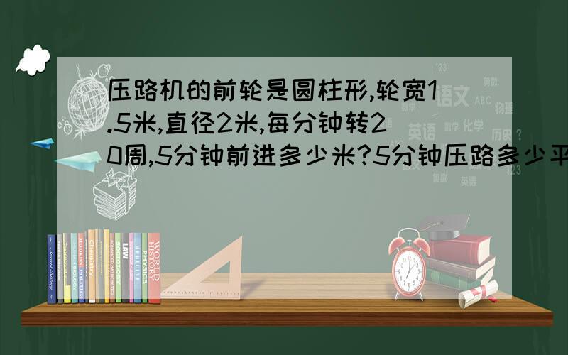 压路机的前轮是圆柱形,轮宽1.5米,直径2米,每分钟转20周,5分钟前进多少米?5分钟压路多少平方米?