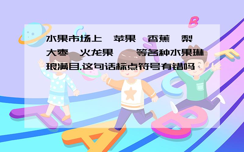 水果市场上,苹果、香蕉、梨、大枣、火龙果……等各种水果琳琅满目.这句话标点符号有错吗