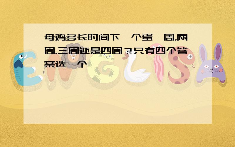 母鸡多长时间下一个蛋一周，两周，三周还是四周？只有四个答案选一个