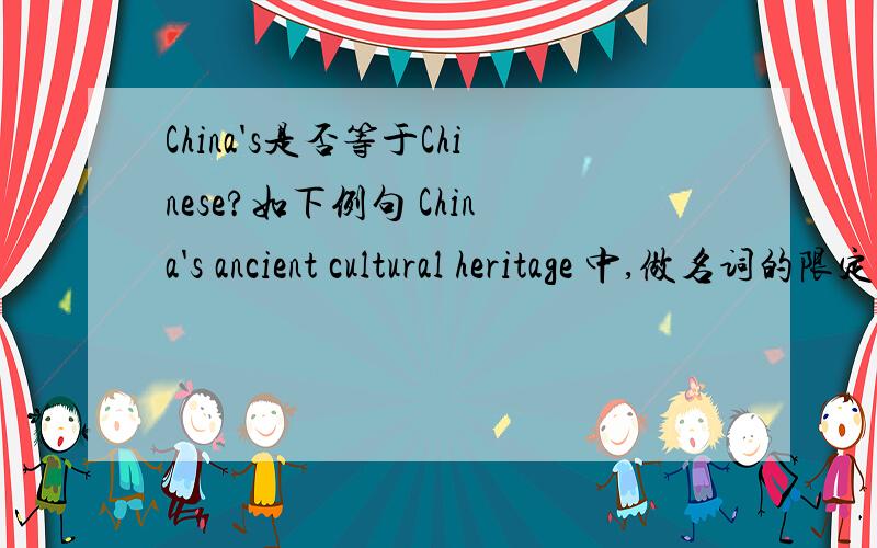 China's是否等于Chinese?如下例句 China's ancient cultural heritage 中,做名词的限定语时,China 's可以用Chinese代替吧?