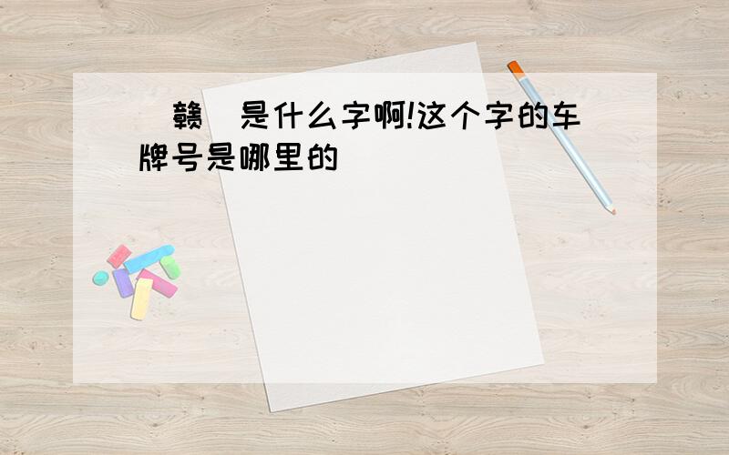 （赣）是什么字啊!这个字的车牌号是哪里的