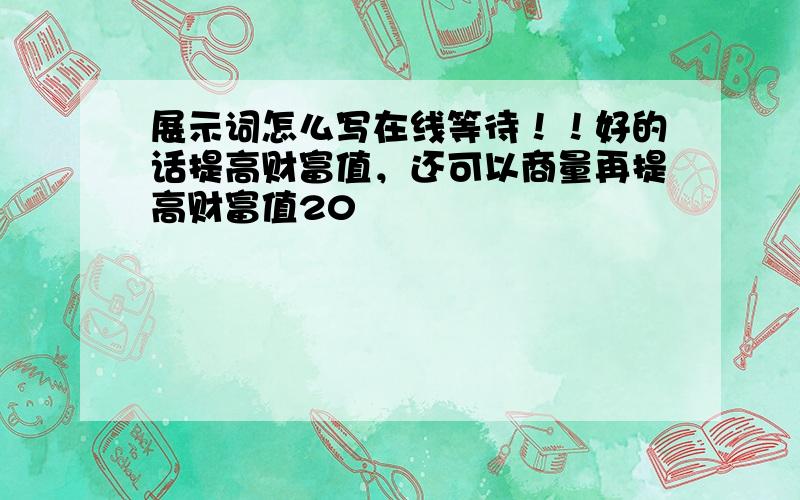 展示词怎么写在线等待！！好的话提高财富值，还可以商量再提高财富值20