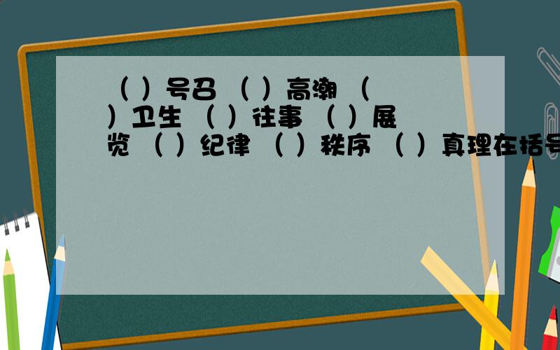 （ ）号召 （ ）高潮 （ ）卫生 （ ）往事 （ ）展览 （ ）纪律 （ ）秩序 （ ）真理在括号里填上恰当的词