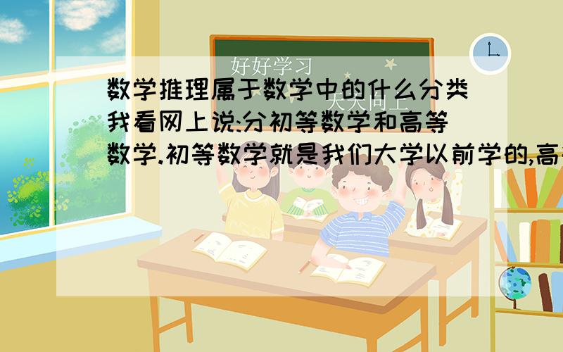 数学推理属于数学中的什么分类我看网上说:分初等数学和高等数学.初等数学就是我们大学以前学的,高等数学主要以高等代数思想和微积分思想为基础,即空间概念和微分积分概念,由此衍生