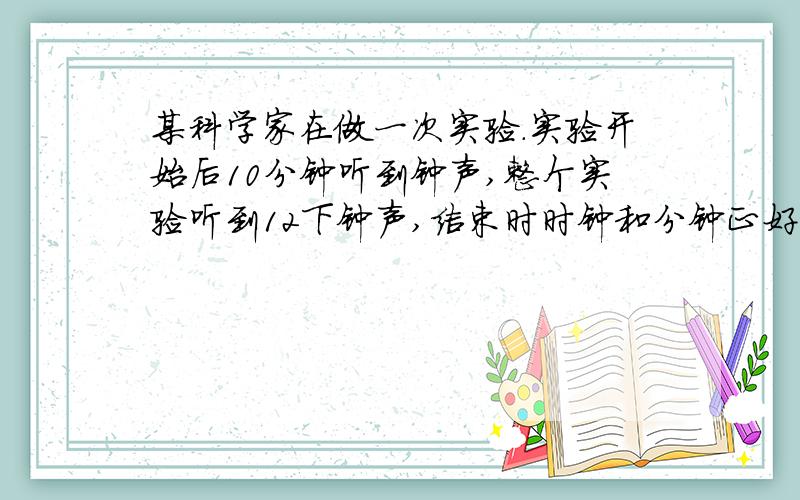 某科学家在做一次实验.实验开始后10分钟听到钟声,整个实验听到12下钟声,结束时时钟和分钟正好重合,整个实验的时间是多少?（只有整点打钟,几点钟打一下）