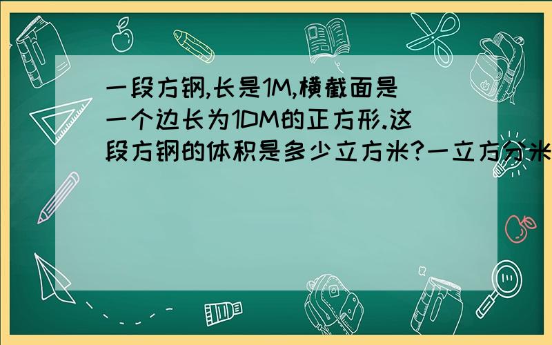 一段方钢,长是1M,横截面是一个边长为1DM的正方形.这段方钢的体积是多少立方米?一立方分米的钢材重7.8千克,这段钢材重多少千克?