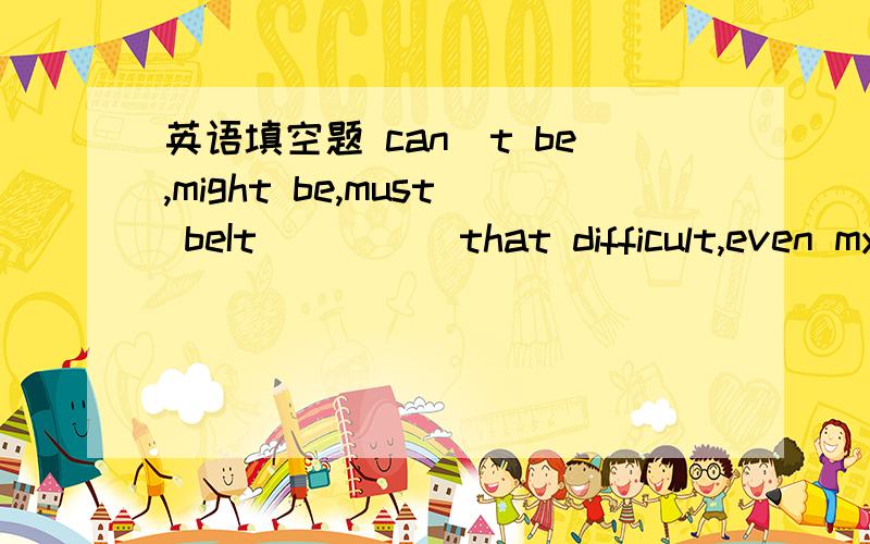 英语填空题 can`t be,might be,must beIt ____ that difficult,even my little brother knows how to do it.用 can`t be,might be,must be填空