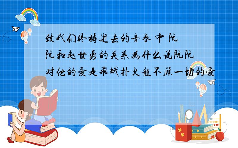 致我们终将逝去的青春 中 阮阮和赵世勇的关系为什么说阮阮对他的爱是飞蛾扑火般不顾一切的爱