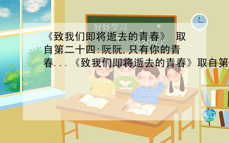 《致我们即将逝去的青春》 取自第二十四:阮阮,只有你的青春...《致我们即将逝去的青春》取自第二十四:阮阮,只有你的青春永不腐朽.——取自第二九四提示:翻译；同音字；需要四步解决；