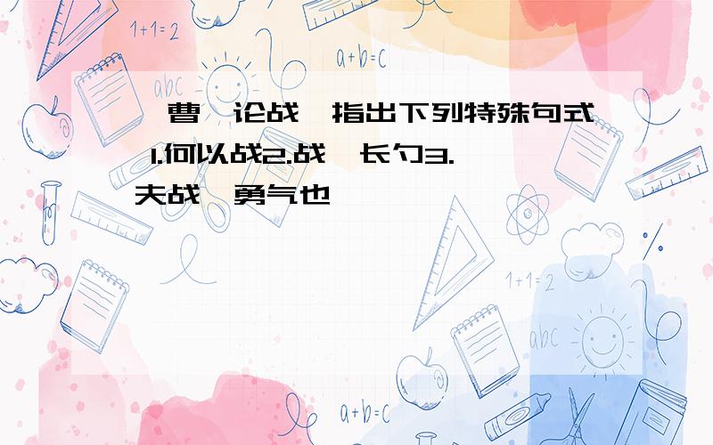 《曹刿论战》指出下列特殊句式 1.何以战2.战於长勺3.夫战,勇气也