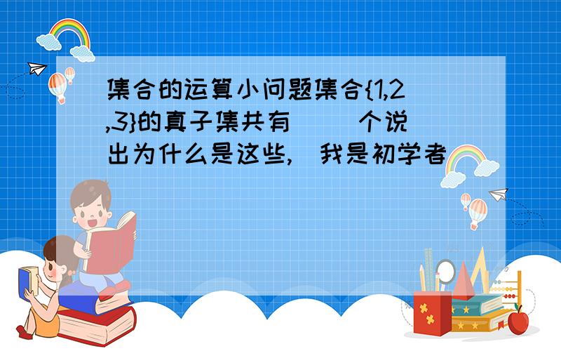 集合的运算小问题集合{1,2,3}的真子集共有（ ）个说出为什么是这些,（我是初学者）