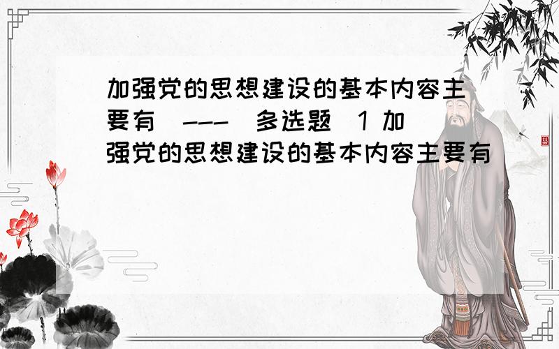 加强党的思想建设的基本内容主要有_---(多选题）1 加强党的思想建设的基本内容主要有（ ）选项:a、加强马克思列宁主义的基本理论教育 b、 加强以党章为主要内容的党的基本知识教育 c、