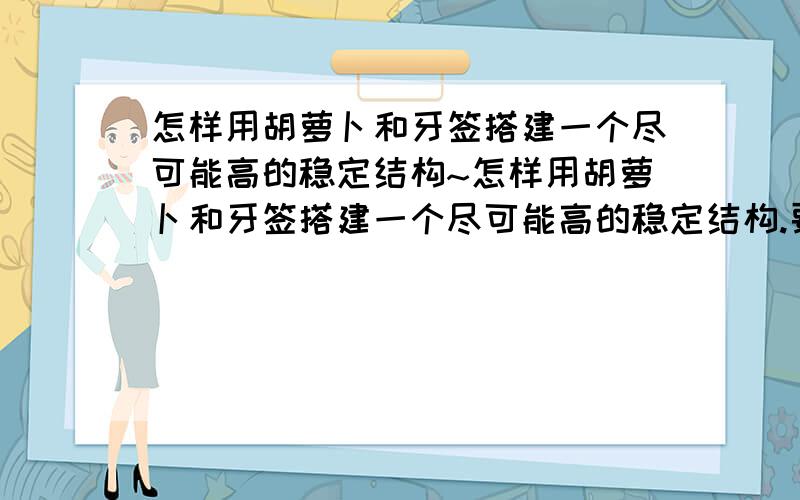 怎样用胡萝卜和牙签搭建一个尽可能高的稳定结构~怎样用胡萝卜和牙签搭建一个尽可能高的稳定结构.要求如下：1）用提供的材料搭建结构,要求越高越好.2）可将胡萝卜分割成各种形状,当连