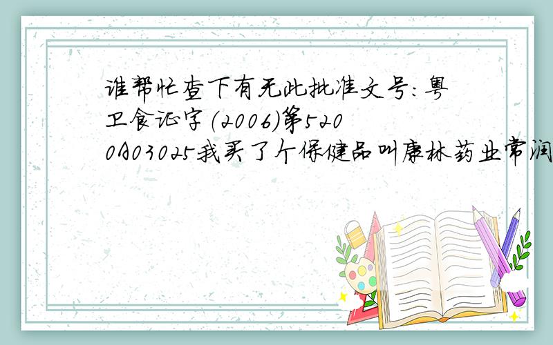 谁帮忙查下有无此批准文号：粤卫食证字（2006）第5200A03025我买了个保健品叫康林药业常润茶,发现此产品很诡异,没有批准文号,也没保健品常见的标志,这个批准文号还是去此企业官网查到的.