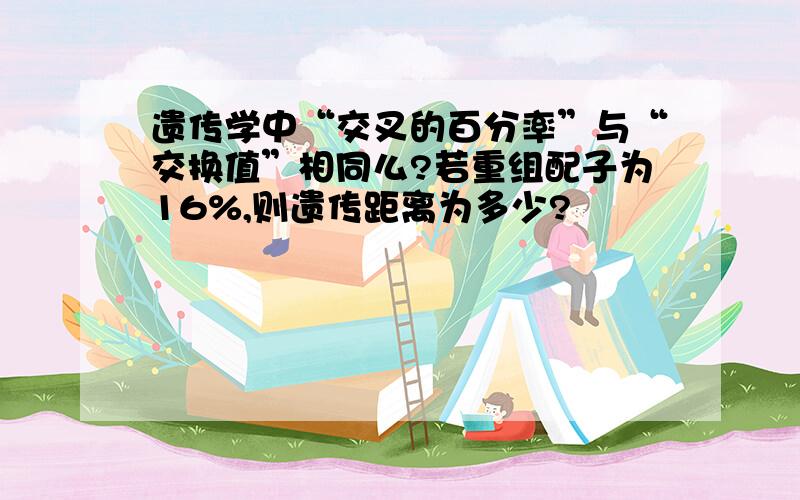 遗传学中“交叉的百分率”与“交换值”相同么?若重组配子为16%,则遗传距离为多少?