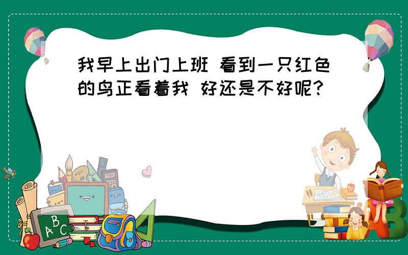 我早上出门上班 看到一只红色的鸟正看着我 好还是不好呢?